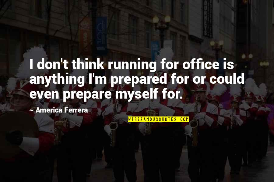 Be Prepared For Anything Quotes By America Ferrera: I don't think running for office is anything