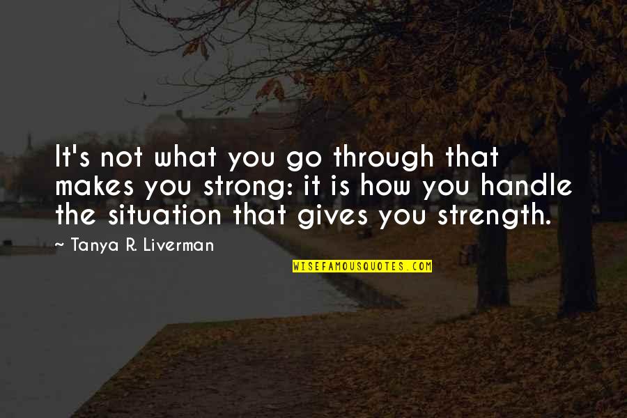 Be Strong In Any Situation Quotes By Tanya R. Liverman: It's not what you go through that makes