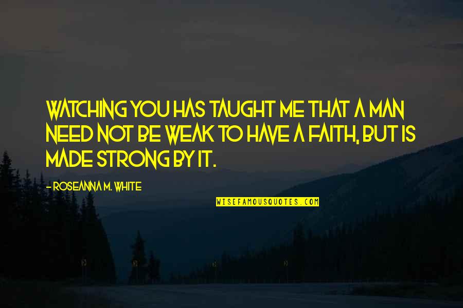 Be Strong Man Quotes By Roseanna M. White: Watching you has taught me that a man