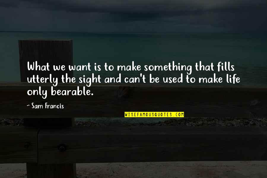 Bearable Quotes By Sam Francis: What we want is to make something that