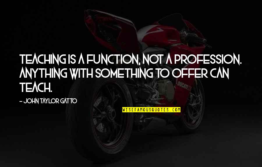 Beautiful Baghdad Quotes By John Taylor Gatto: Teaching is a function, not a profession. Anything