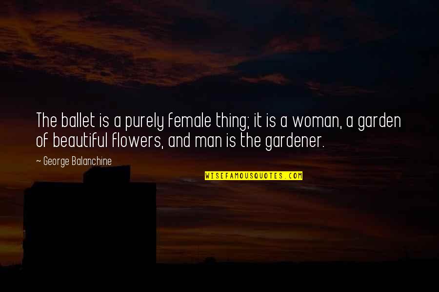 Beautiful Garden Flowers Quotes By George Balanchine: The ballet is a purely female thing; it