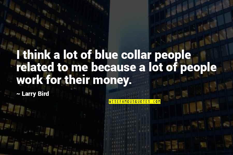 Because Of Money Quotes By Larry Bird: I think a lot of blue collar people