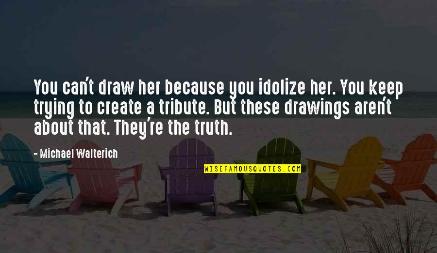 Because These Quotes By Michael Walterich: You can't draw her because you idolize her.