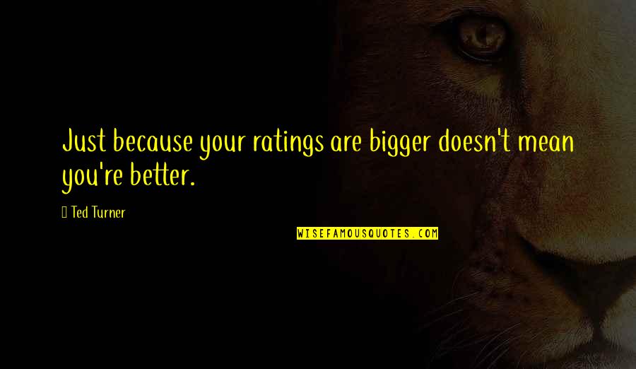 Because You Quotes By Ted Turner: Just because your ratings are bigger doesn't mean