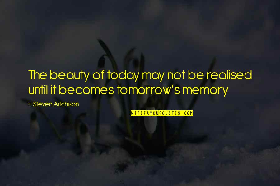 Becomes A Memory Quotes By Steven Aitchison: The beauty of today may not be realised