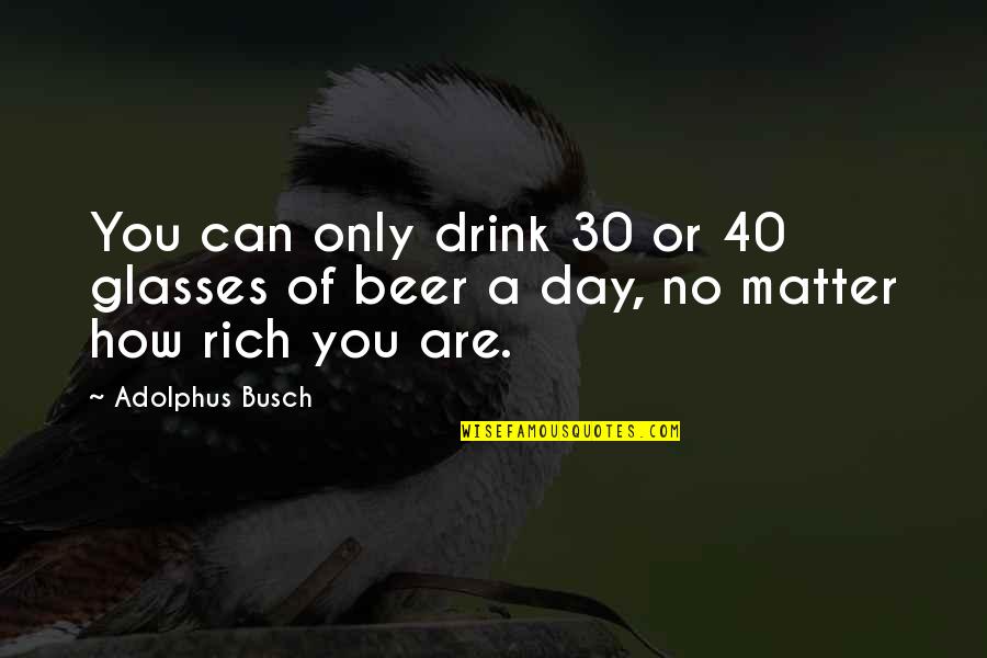 Beer Glasses Quotes By Adolphus Busch: You can only drink 30 or 40 glasses