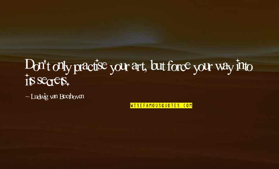 Beethoven Quotes By Ludwig Van Beethoven: Don't only practise your art, but force your