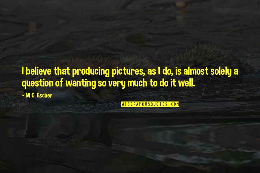 Befriending Quotes By M.C. Escher: I believe that producing pictures, as I do,