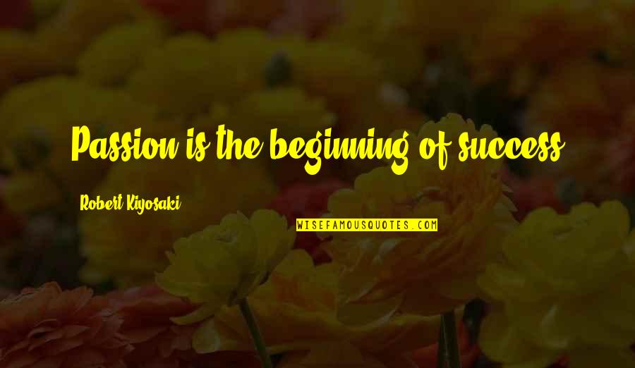 Beginning Of The Beginning Quotes By Robert Kiyosaki: Passion is the beginning of success