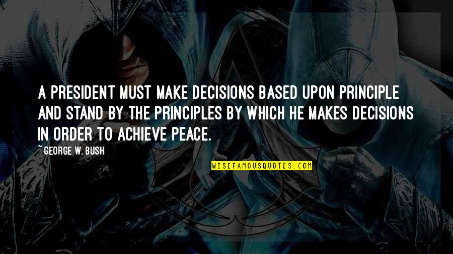 Begone Thot Quotes By George W. Bush: A president must make decisions based upon principle