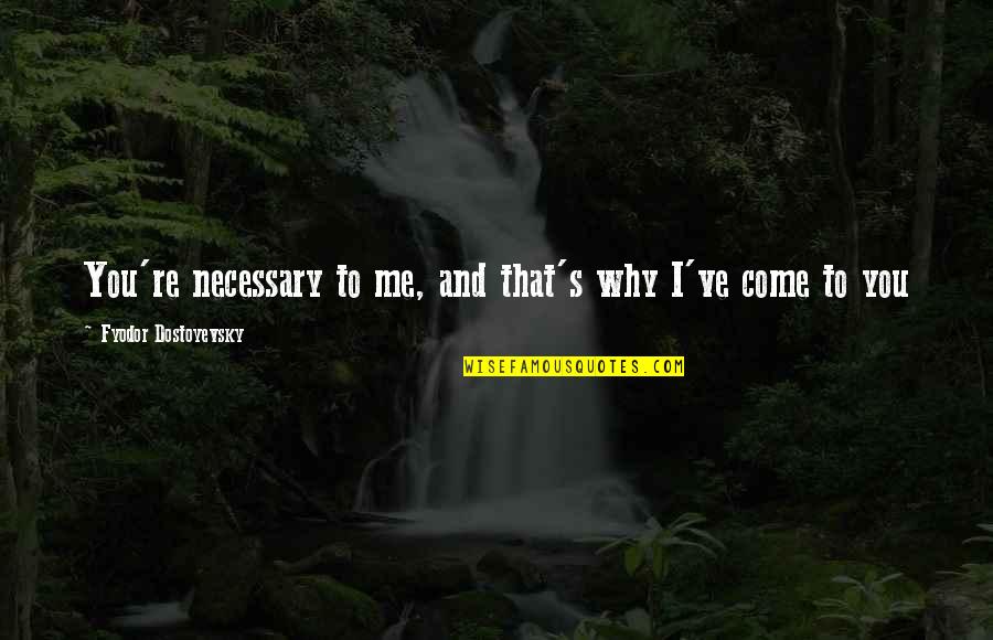 Being A Boy To A Man Quotes By Fyodor Dostoyevsky: You're necessary to me, and that's why I've