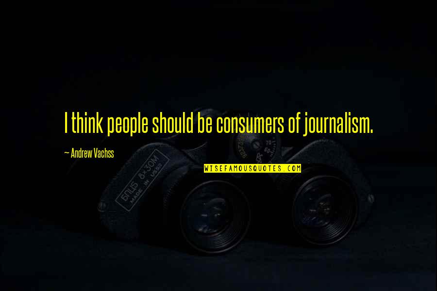 Being Able To Forgive Quotes By Andrew Vachss: I think people should be consumers of journalism.