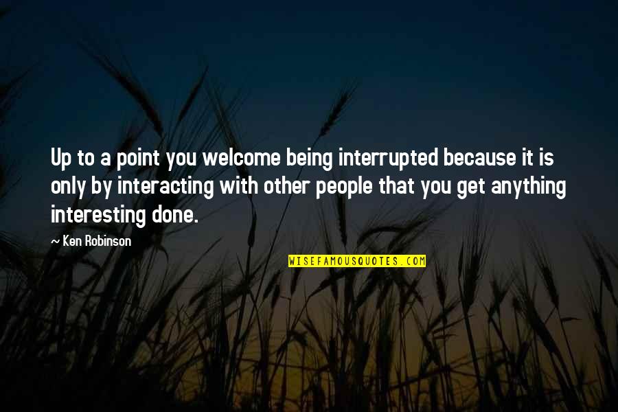 Being Done With People Quotes By Ken Robinson: Up to a point you welcome being interrupted