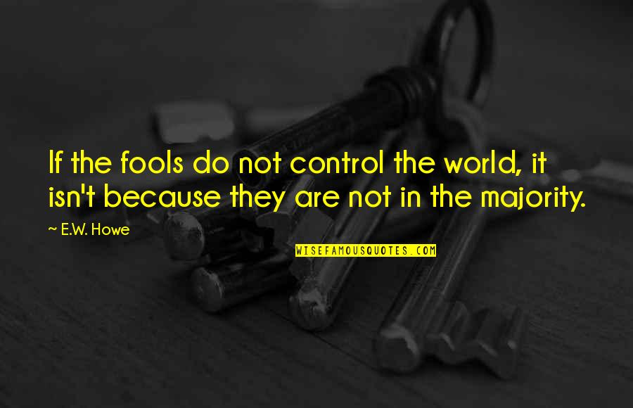 Being Happy With A Boyfriend Quotes By E.W. Howe: If the fools do not control the world,