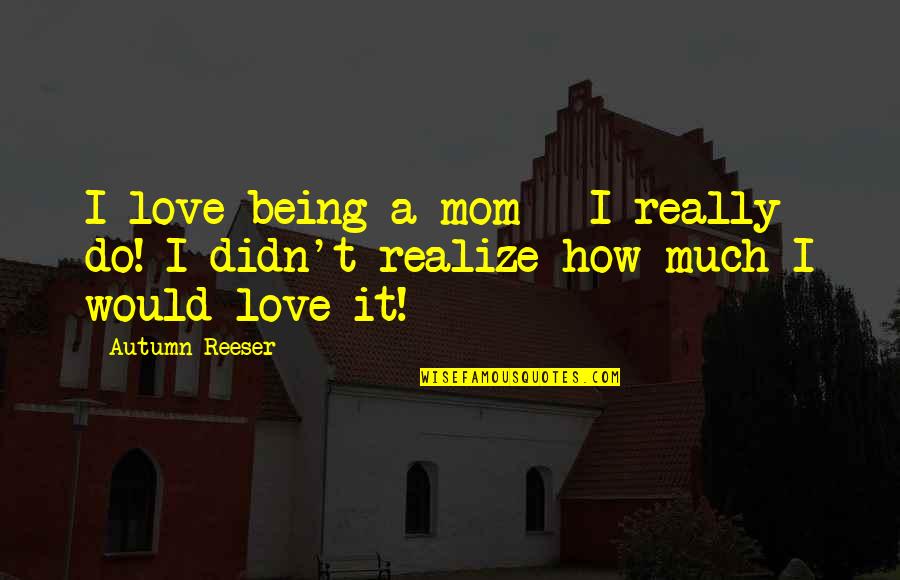 Being Love Quotes By Autumn Reeser: I love being a mom - I really