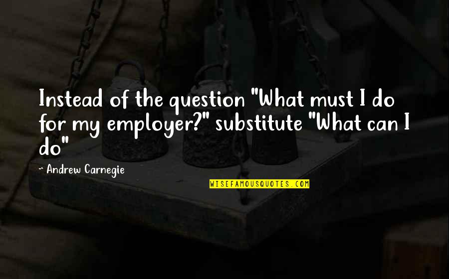 Being Own Boss Quotes By Andrew Carnegie: Instead of the question "What must I do