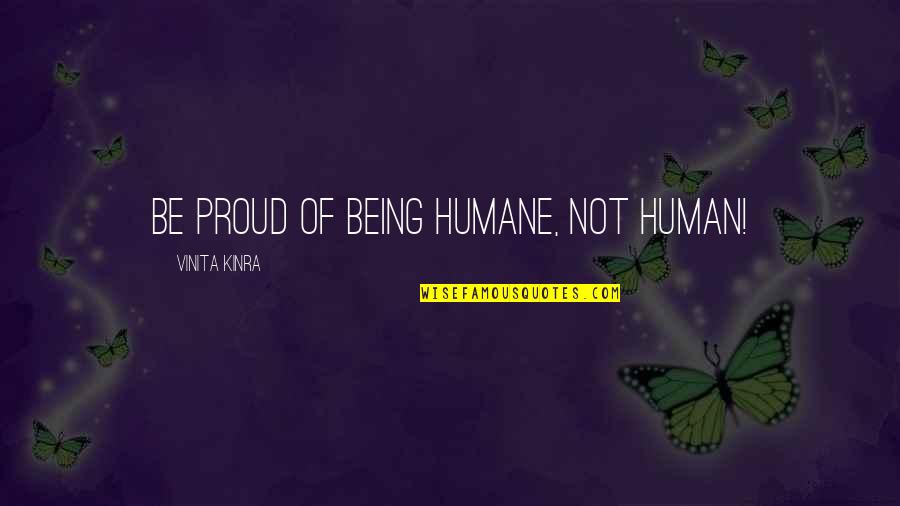 Being Proud Quotes By Vinita Kinra: Be proud of being humane, not human!