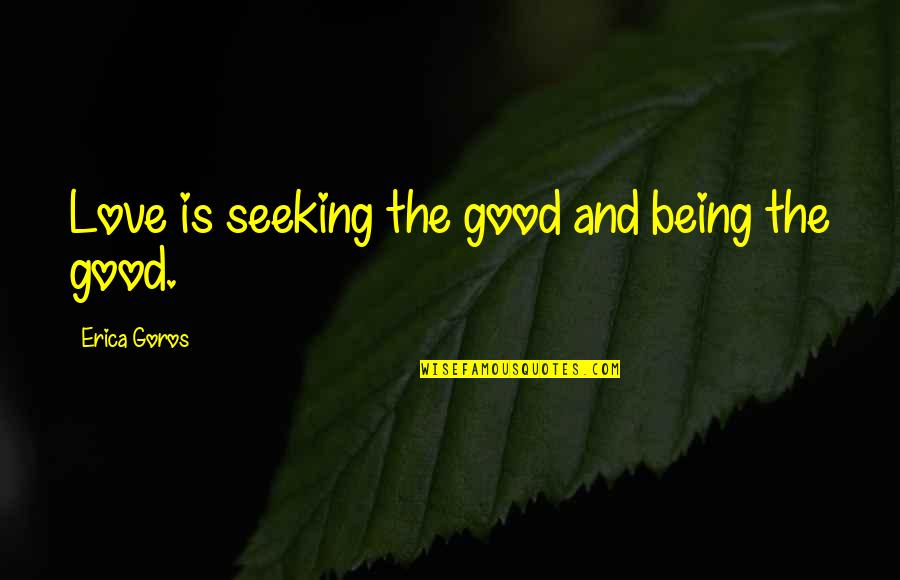 Being Self Love Quotes By Erica Goros: Love is seeking the good and being the