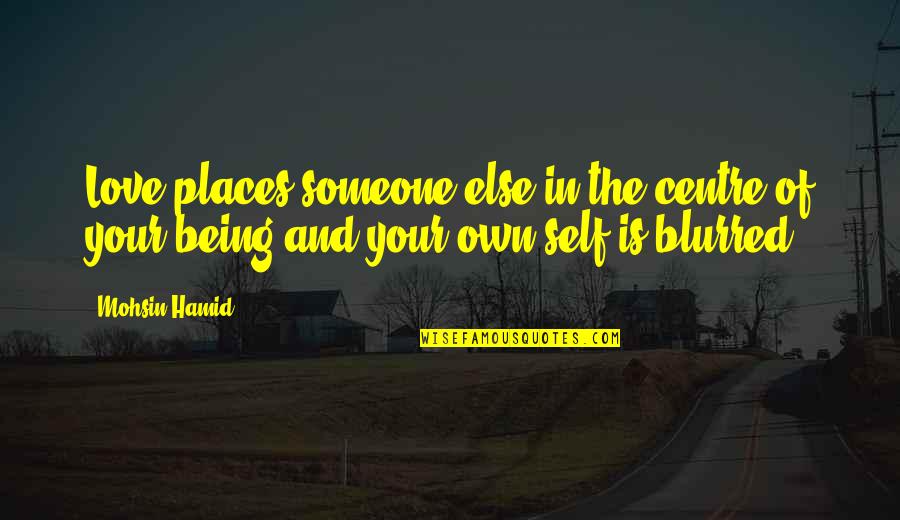 Being Self Love Quotes By Mohsin Hamid: Love places someone else in the centre of