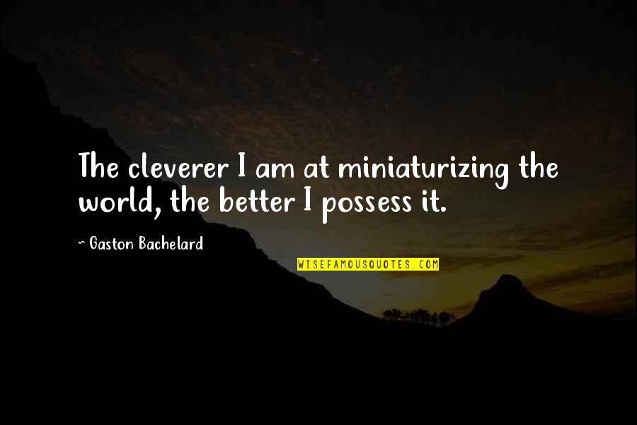 Being Small But Fierce Quotes By Gaston Bachelard: The cleverer I am at miniaturizing the world,