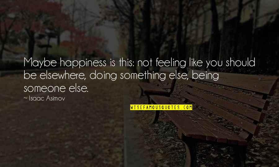 Being Someone Else Quotes By Isaac Asimov: Maybe happiness is this: not feeling like you