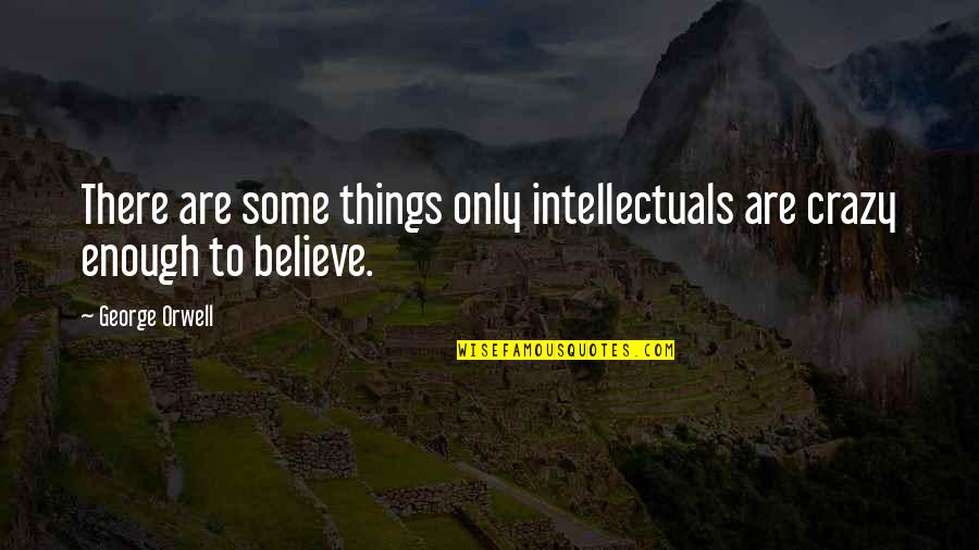 Believe Or Not George Quotes By George Orwell: There are some things only intellectuals are crazy