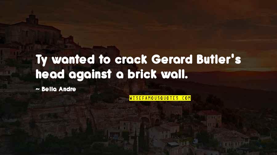 Bella's Quotes By Bella Andre: Ty wanted to crack Gerard Butler's head against