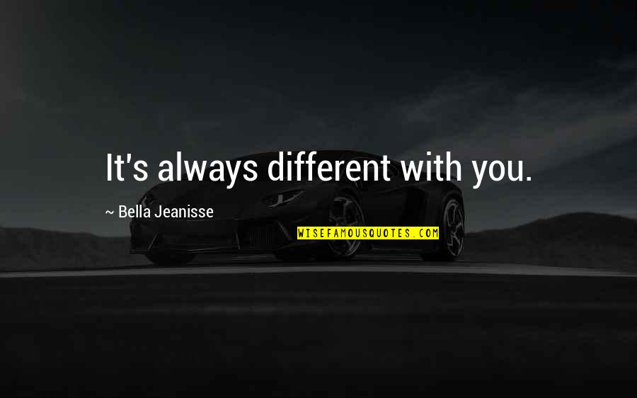 Bella's Quotes By Bella Jeanisse: It's always different with you.