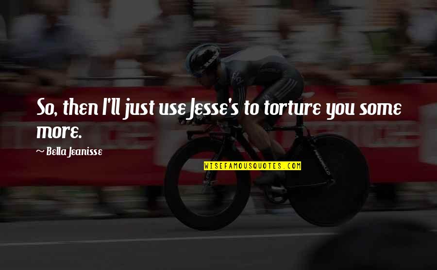 Bella's Quotes By Bella Jeanisse: So, then I'll just use Jesse's to torture