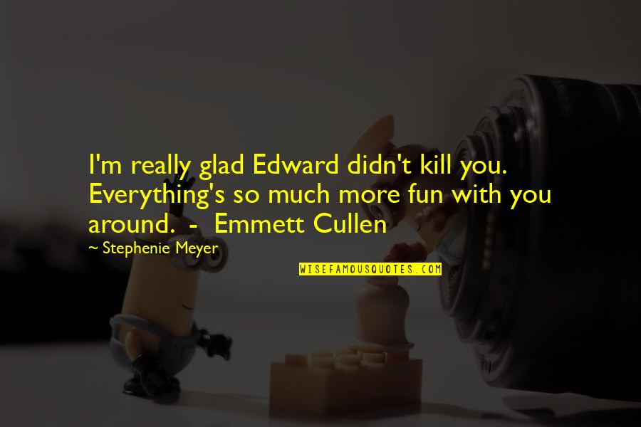 Bella's Quotes By Stephenie Meyer: I'm really glad Edward didn't kill you. Everything's