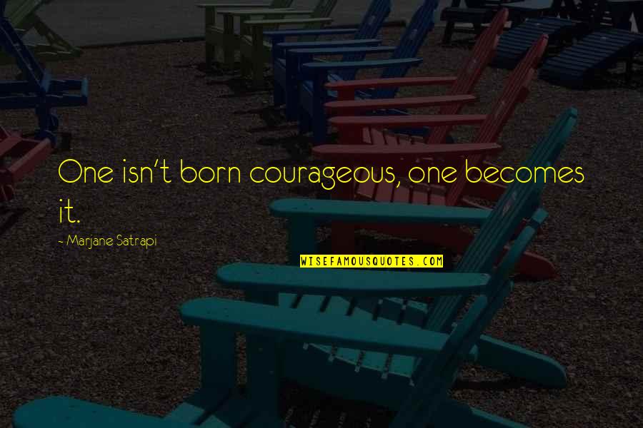 Beltran Leyva Quotes By Marjane Satrapi: One isn't born courageous, one becomes it.