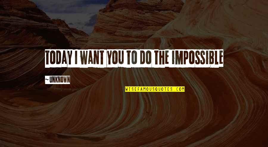 Benavente Quotes By Unknown: today I want you to do the impossible