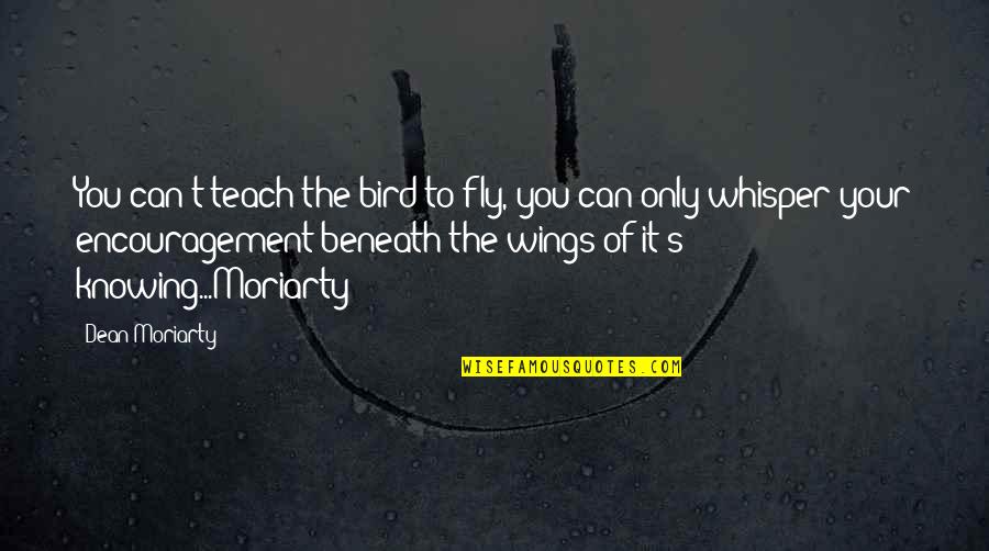 Beneath Your Quotes By Dean Moriarty: You can't teach the bird to fly, you