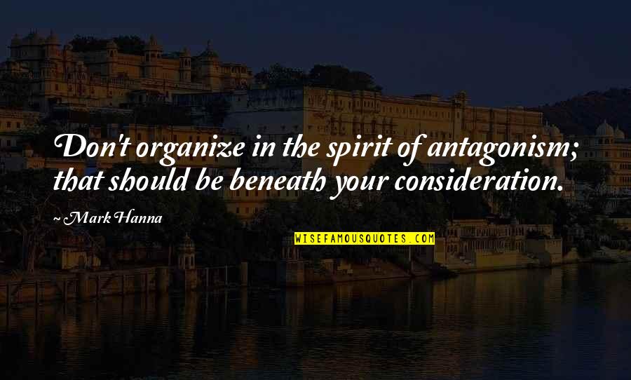 Beneath Your Quotes By Mark Hanna: Don't organize in the spirit of antagonism; that