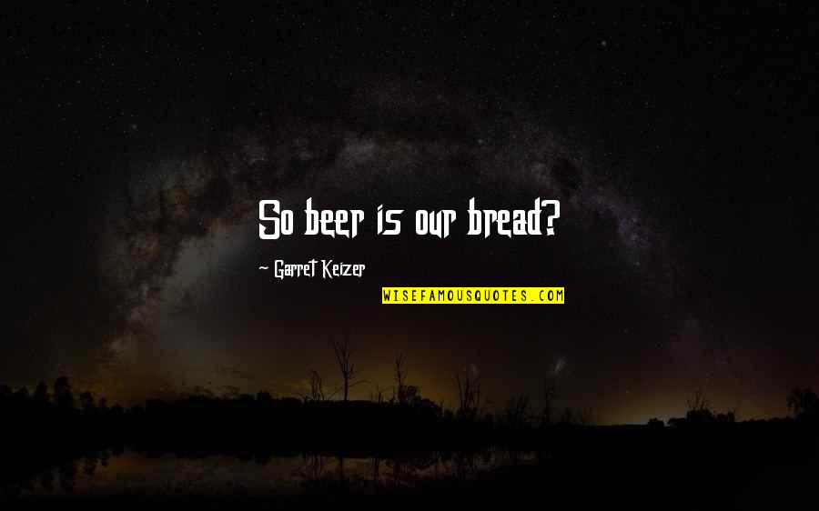 Benefit To Swallow Quotes By Garret Keizer: So beer is our bread?