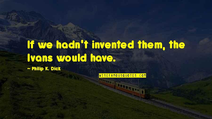 Benlik Algisi Quotes By Philip K. Dick: If we hadn't invented them, the Ivans would