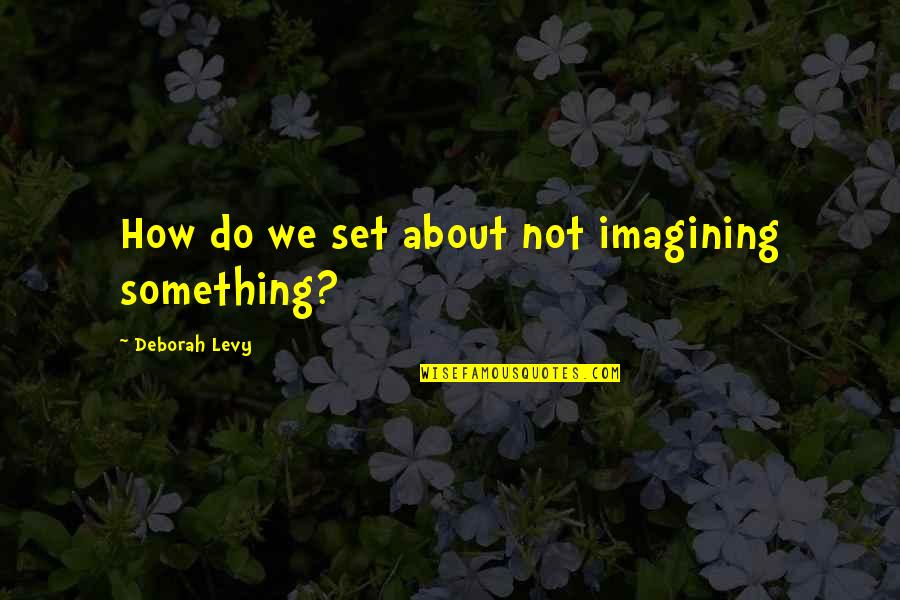 Bernard Ramm Quotes By Deborah Levy: How do we set about not imagining something?