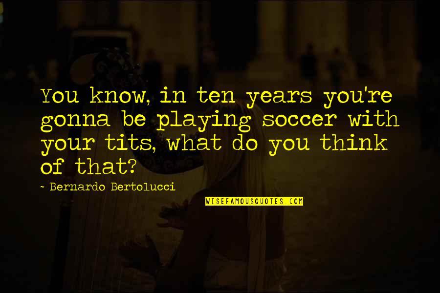 Bernardo O'higgins Quotes By Bernardo Bertolucci: You know, in ten years you're gonna be