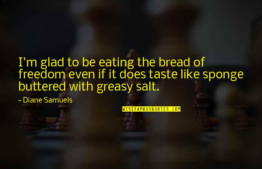 Berthold Beitz Quotes By Diane Samuels: I'm glad to be eating the bread of