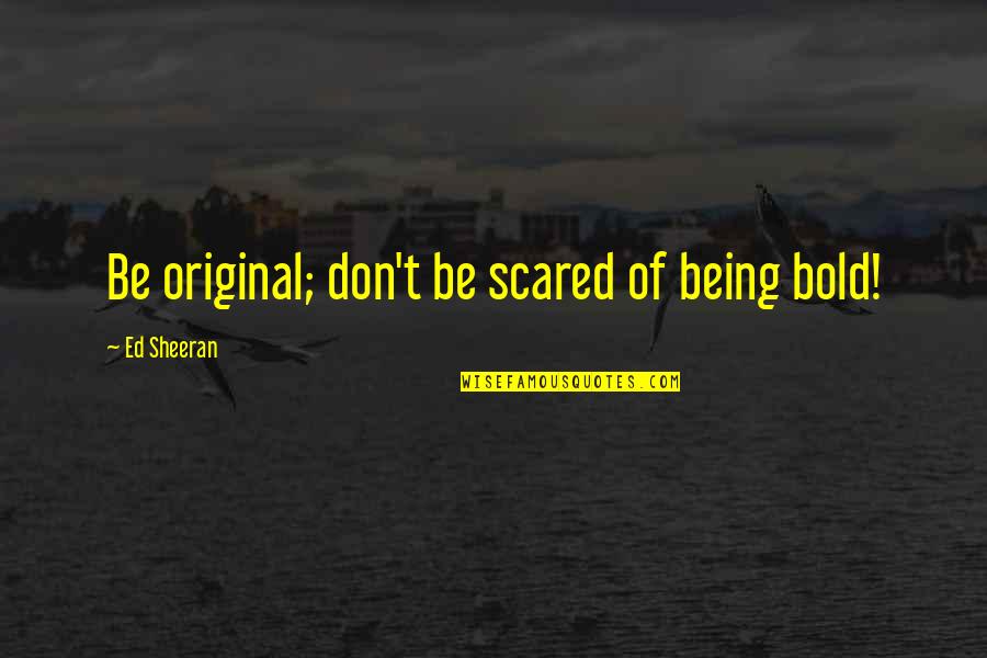 Best Being Original Quotes By Ed Sheeran: Be original; don't be scared of being bold!