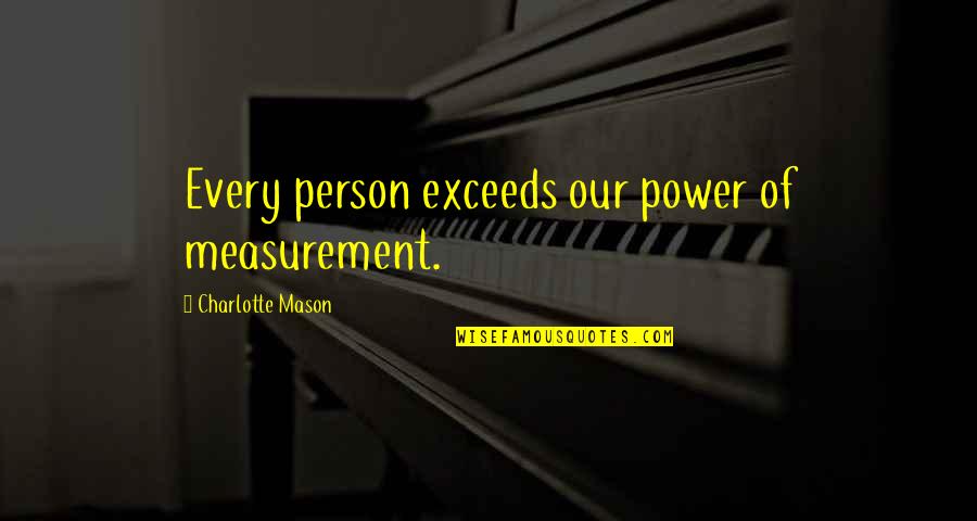 Best Charlotte Mason Quotes By Charlotte Mason: Every person exceeds our power of measurement.