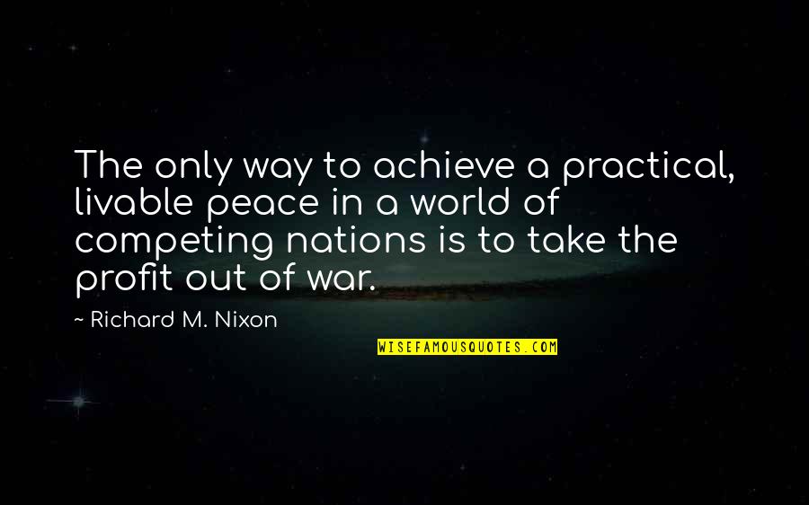 Best Competing Quotes By Richard M. Nixon: The only way to achieve a practical, livable