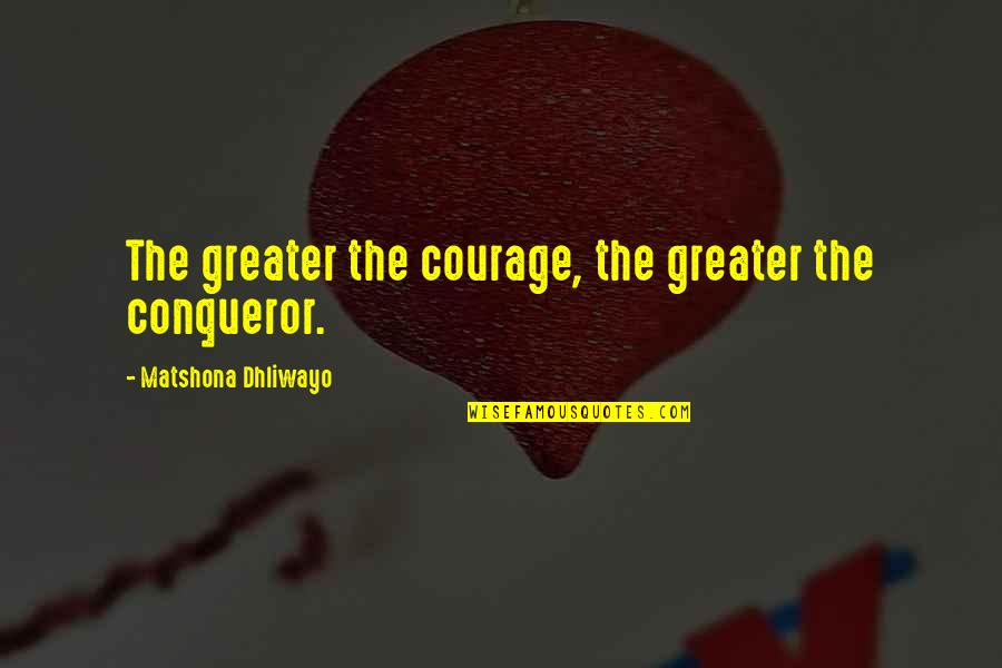 Best Conqueror Quotes By Matshona Dhliwayo: The greater the courage, the greater the conqueror.