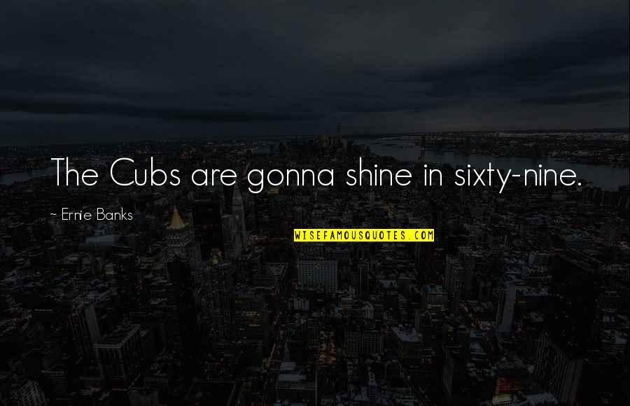 Best Cubs Quotes By Ernie Banks: The Cubs are gonna shine in sixty-nine.