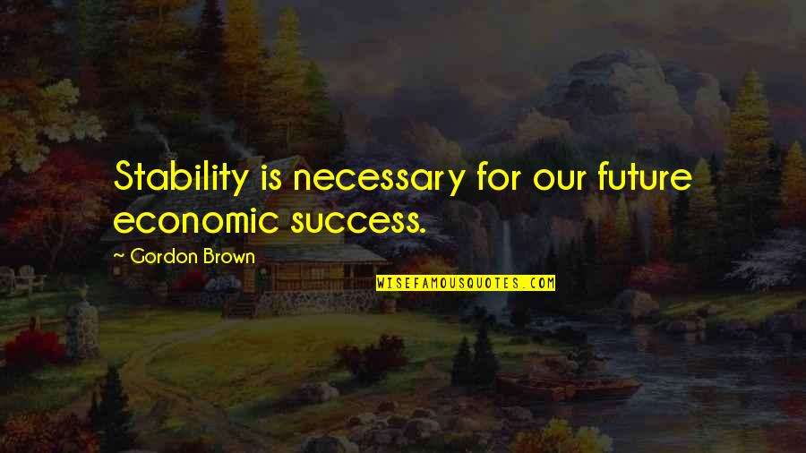 Best Economic Quotes By Gordon Brown: Stability is necessary for our future economic success.