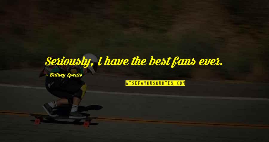 Best Fans Quotes By Britney Spears: Seriously, I have the best fans ever.