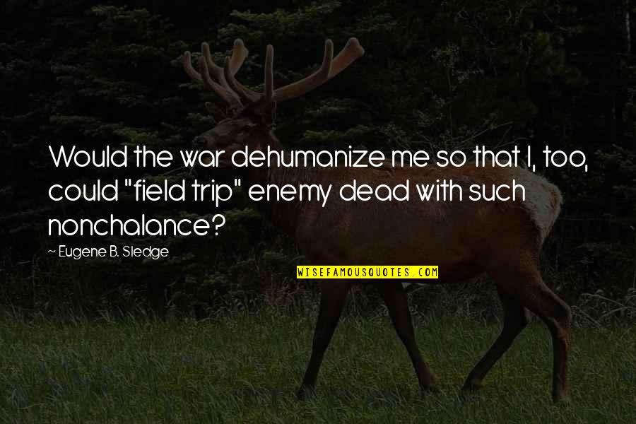 Best Field Trip Quotes By Eugene B. Sledge: Would the war dehumanize me so that I,