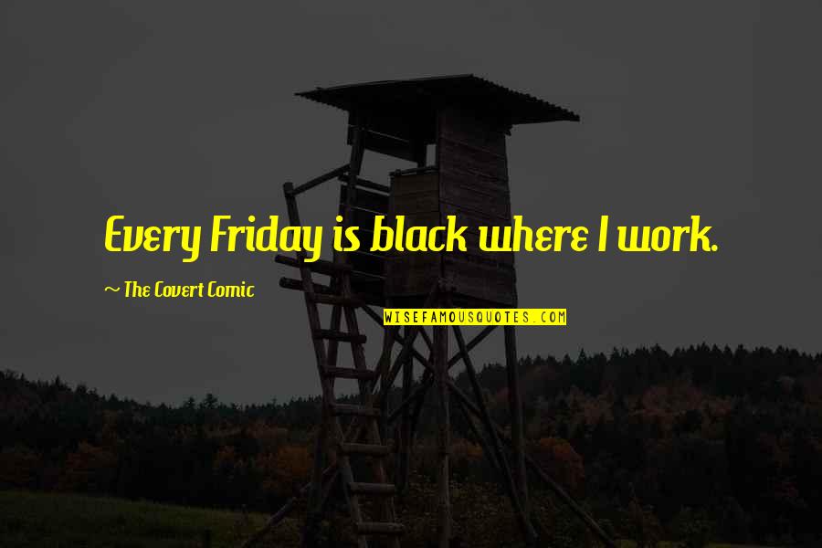 Best Friday Quotes By The Covert Comic: Every Friday is black where I work.