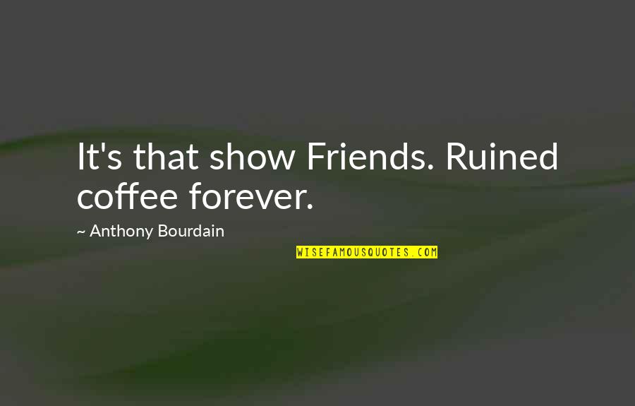 Best Friends Forever Quotes By Anthony Bourdain: It's that show Friends. Ruined coffee forever.